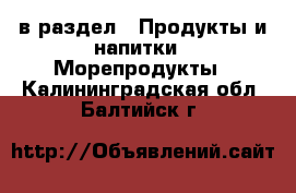  в раздел : Продукты и напитки » Морепродукты . Калининградская обл.,Балтийск г.